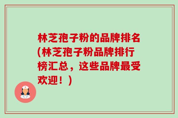 林芝孢子粉的品牌排名(林芝孢子粉品牌排行榜汇总,这些品牌最受欢迎!)-第1张图片-卓越灵芝孢子粉 林芝孢子粉的品牌排名(林芝孢子粉品牌排行榜汇总,这些品牌最受欢迎!)-第1张图片-卓越灵芝孢子粉