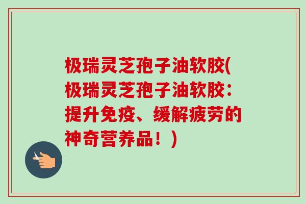 极瑞灵芝孢子油软胶(极瑞灵芝孢子油软胶:提升免疫、缓解疲劳的神奇营养品!)-第1张图片-卓越灵芝孢子粉 极瑞灵芝孢子油软胶(极瑞灵芝孢子油软胶:提升免疫、缓解疲劳的神奇营养品!)-第1张图片-卓越灵芝孢子粉