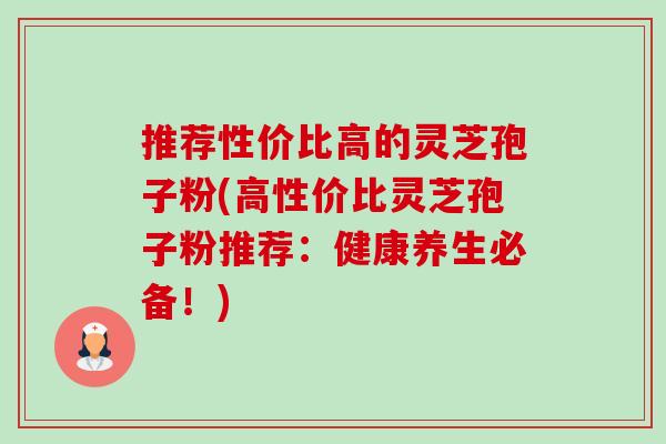推荐性价比高的灵芝孢子粉(高性价比灵芝孢子粉推荐：健康养生必备！)-第1张图片-卓越灵芝孢子粉