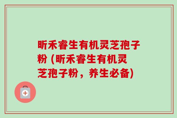 昕禾睿生有机灵芝孢子粉 (昕禾睿生有机灵芝孢子粉,养生必备)-第1张图片-卓越灵芝孢子粉 昕禾睿生有机灵芝孢子粉 (昕禾睿生有机灵芝孢子粉,养生必备)-第1张图片-卓越灵芝孢子粉