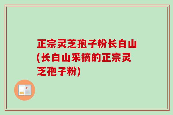 正宗灵芝孢子粉长白山(长白山采摘的正宗灵芝孢子粉)-第1张图片-卓越灵芝孢子粉