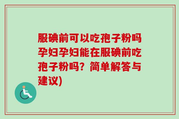 服碘前可以吃孢子粉吗孕妇孕妇能在服碘前吃孢子粉吗？简单解答与建议)-第1张图片-卓越灵芝孢子粉