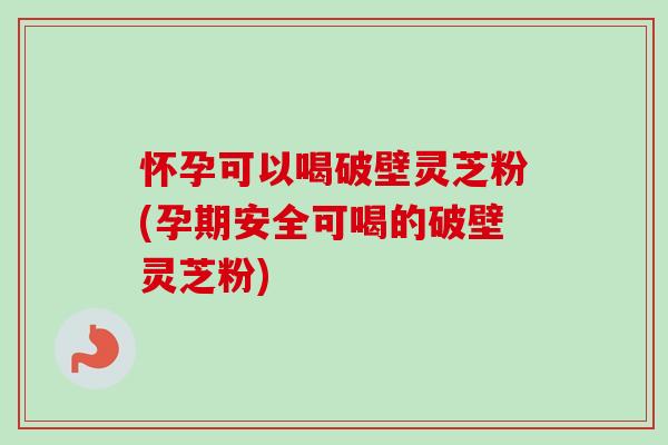 怀孕可以喝破壁灵芝粉(孕期安全可喝的破壁灵芝粉)-第1张图片-卓越灵芝孢子粉 怀孕可以喝破壁灵芝粉(孕期安全可喝的破壁灵芝粉)-第1张图片-卓越灵芝孢子粉