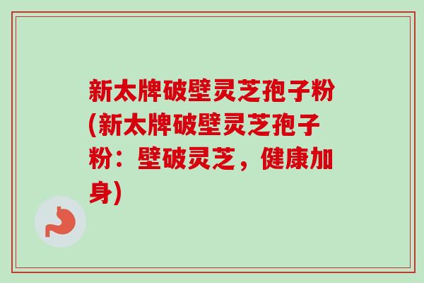 新太牌破壁灵芝孢子粉(新太牌破壁灵芝孢子粉:壁破灵芝,健康加身)-第1张图片-卓越灵芝孢子粉 新太牌破壁灵芝孢子粉(新太牌破壁灵芝孢子粉:壁破灵芝,健康加身)-第1张图片-卓越灵芝孢子粉