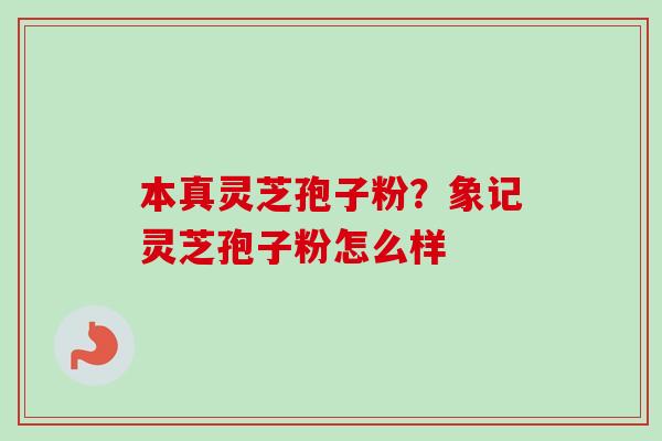 本真灵芝孢子粉?象记灵芝孢子粉怎么样-第1张图片-卓越灵芝孢子粉 本真灵芝孢子粉?象记灵芝孢子粉怎么样-第1张图片-卓越灵芝孢子粉