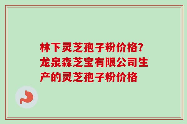 林下灵芝孢子粉价格?龙泉森芝宝有限公司生产的灵芝孢子粉价格-第1张图片-卓越灵芝孢子粉 林下灵芝孢子粉价格?龙泉森芝宝有限公司生产的灵芝孢子粉价格-第1张图片-卓越灵芝孢子粉