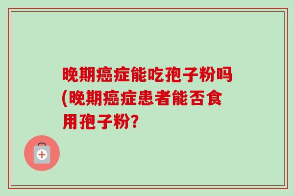 晚期癌症能吃孢子粉吗(晚期癌症患者能否食用孢子粉?-第1张图片-卓越灵芝孢子粉 晚期癌症能吃孢子粉吗(晚期癌症患者能否食用孢子粉?-第1张图片-卓越灵芝孢子粉