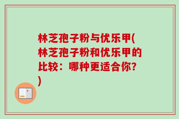 林芝孢子粉与优乐甲(林芝孢子粉和优乐甲的比较:哪种更适合你?)-第1张图片-卓越灵芝孢子粉 林芝孢子粉与优乐甲(林芝孢子粉和优乐甲的比较:哪种更适合你?)-第1张图片-卓越灵芝孢子粉