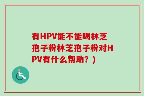 有HPV能不能喝林芝孢子粉林芝孢子粉对HPV有什么帮助？)-第1张图片-卓越灵芝孢子粉