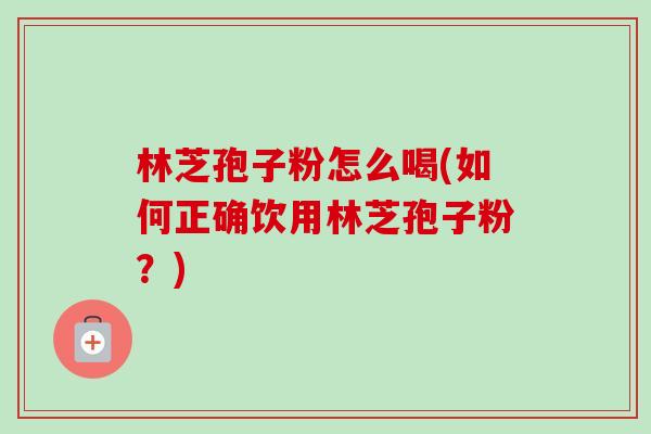 林芝孢子粉怎么喝(如何正确饮用林芝孢子粉?)-第1张图片-卓越灵芝孢子粉 林芝孢子粉怎么喝(如何正确饮用林芝孢子粉?)-第1张图片-卓越灵芝孢子粉