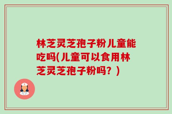 林芝灵芝孢子粉儿童能吃吗(儿童可以食用林芝灵芝孢子粉吗?)-第1张图片-卓越灵芝孢子粉 林芝灵芝孢子粉儿童能吃吗(儿童可以食用林芝灵芝孢子粉吗?)-第1张图片-卓越灵芝孢子粉