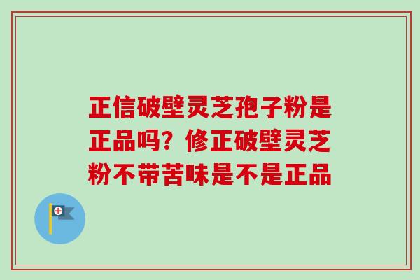 正信破壁灵芝孢子粉是正品吗?修正破壁灵芝粉不带苦味是不是正品-第1张图片-卓越灵芝孢子粉 正信破壁灵芝孢子粉是正品吗?修正破壁灵芝粉不带苦味是不是正品-第1张图片-卓越灵芝孢子粉