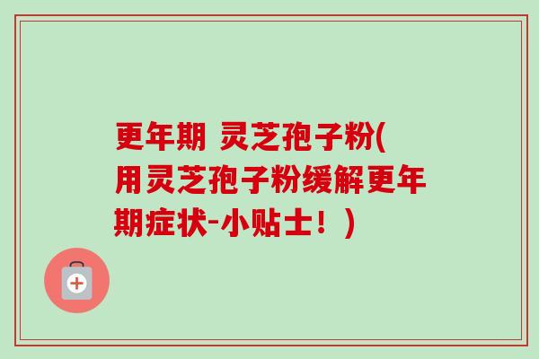 更年期 灵芝孢子粉(用灵芝孢子粉缓解更年期症状-小贴士!)-第1张图片-卓越灵芝孢子粉 更年期 灵芝孢子粉(用灵芝孢子粉缓解更年期症状-小贴士!)-第1张图片-卓越灵芝孢子粉