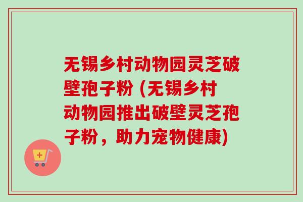 无锡乡村动物园灵芝破壁孢子粉 (无锡乡村动物园推出破壁灵芝孢子粉,助力宠物健康)-第1张图片-卓越灵芝孢子粉 无锡乡村动物园灵芝破壁孢子粉 (无锡乡村动物园推出破壁灵芝孢子粉,助力宠物健康)-第1张图片-卓越灵芝孢子粉