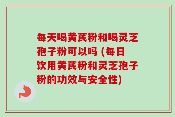 每天喝黄芪粉和喝灵芝孢子粉可以吗 (每日饮用黄芪粉和灵芝孢子粉的功效与安全性)-第1张图片-卓越灵芝孢子粉