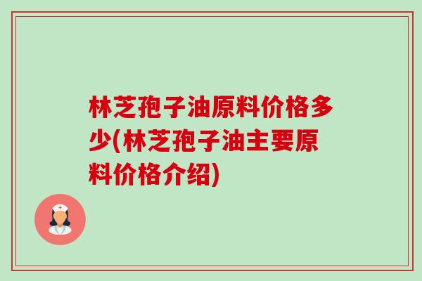 林芝孢子油原料价格多少(林芝孢子油主要原料价格介绍)-第1张图片-卓越灵芝孢子粉 林芝孢子油原料价格多少(林芝孢子油主要原料价格介绍)-第1张图片-卓越灵芝孢子粉