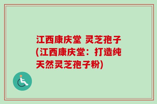 江西康庆堂 灵芝孢子(江西康庆堂:打造纯天然灵芝孢子粉)-第1张图片-卓越灵芝孢子粉 江西康庆堂 灵芝孢子(江西康庆堂:打造纯天然灵芝孢子粉)-第1张图片-卓越灵芝孢子粉