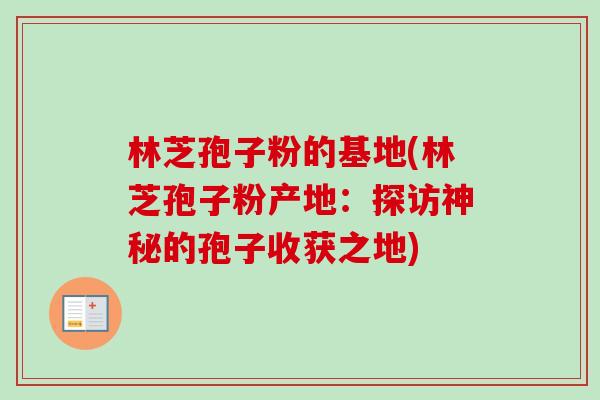 林芝孢子粉的基地(林芝孢子粉产地:探访神秘的孢子收获之地)-第1张图片-卓越灵芝孢子粉 林芝孢子粉的基地(林芝孢子粉产地:探访神秘的孢子收获之地)-第1张图片-卓越灵芝孢子粉
