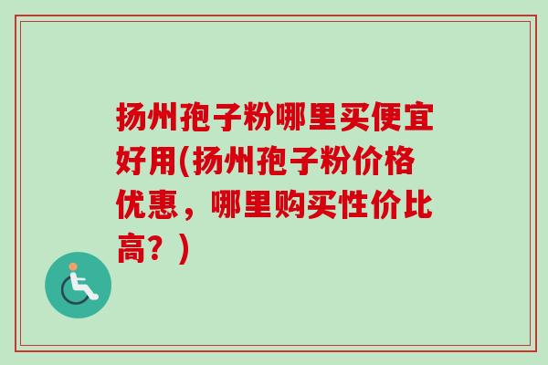 扬州孢子粉哪里买便宜好用(扬州孢子粉价格优惠，哪里购买性价比高？)-第1张图片-卓越灵芝孢子粉