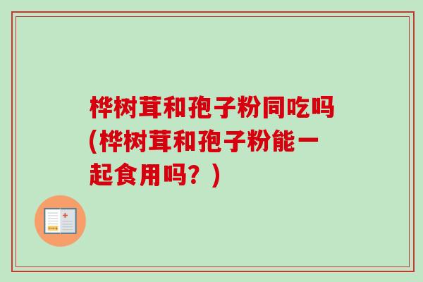 桦树茸和孢子粉同吃吗(桦树茸和孢子粉能一起食用吗?)-第1张图片-卓越灵芝孢子粉 桦树茸和孢子粉同吃吗(桦树茸和孢子粉能一起食用吗?)-第1张图片-卓越灵芝孢子粉