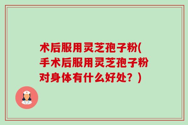 术后服用灵芝孢子粉(手术后服用灵芝孢子粉对身体有什么好处？)-第1张图片-卓越灵芝孢子粉