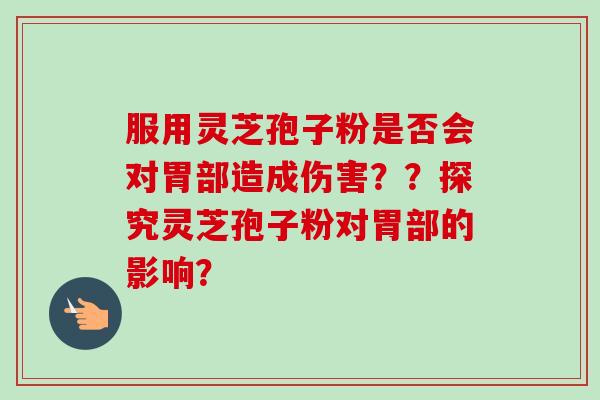 服用灵芝孢子粉是否会对胃部造成伤害？？探究灵芝孢子粉对胃部的影响？-第1张图片-卓越灵芝孢子粉