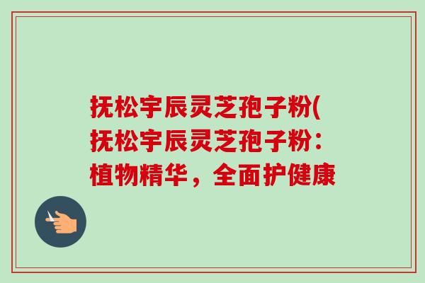 抚松宇辰灵芝孢子粉(抚松宇辰灵芝孢子粉：植物精华，全面护健康-第1张图片-卓越灵芝孢子粉