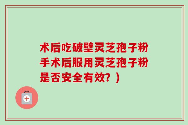 术后吃破壁灵芝孢子粉手术后服用灵芝孢子粉是否安全有效？)-第1张图片-卓越灵芝孢子粉