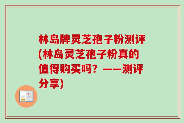 林岛牌灵芝孢子粉测评(林岛灵芝孢子粉真的值得购买吗?——测评分享)-第1张图片-卓越灵芝孢子粉 林岛牌灵芝孢子粉测评(林岛灵芝孢子粉真的值得购买吗?——测评分享)-第1张图片-卓越灵芝孢子粉