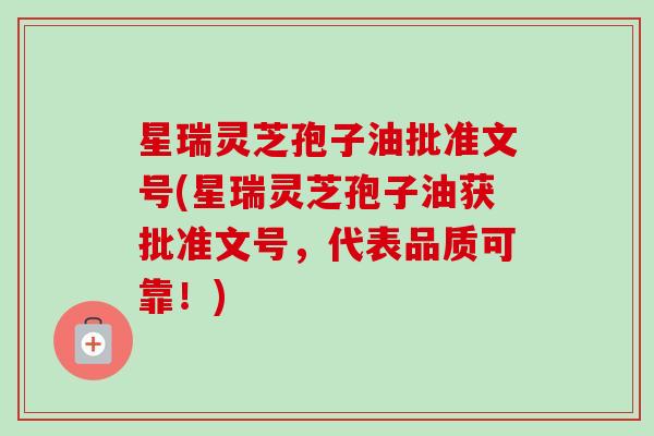 星瑞灵芝孢子油批准文号(星瑞灵芝孢子油获批准文号,代表品质可靠!)-第1张图片-卓越灵芝孢子粉 星瑞灵芝孢子油批准文号(星瑞灵芝孢子油获批准文号,代表品质可靠!)-第1张图片-卓越灵芝孢子粉