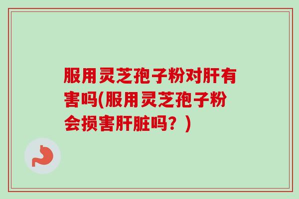 服用灵芝孢子粉对肝有害吗(服用灵芝孢子粉会损害肝脏吗?)-第1张图片-卓越灵芝孢子粉 服用灵芝孢子粉对肝有害吗(服用灵芝孢子粉会损害肝脏吗?)-第1张图片-卓越灵芝孢子粉