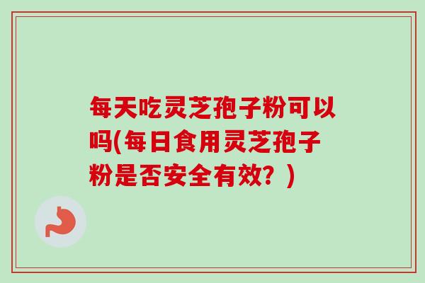 每天吃灵芝孢子粉可以吗(每日食用灵芝孢子粉是否安全有效?)-第1张图片-卓越灵芝孢子粉 每天吃灵芝孢子粉可以吗(每日食用灵芝孢子粉是否安全有效?)-第1张图片-卓越灵芝孢子粉