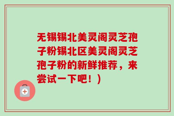 无锡锡北美灵阁灵芝孢子粉锡北区美灵阁灵芝孢子粉的新鲜推荐,来尝试一下吧!)-第1张图片-卓越灵芝孢子粉 无锡锡北美灵阁灵芝孢子粉锡北区美灵阁灵芝孢子粉的新鲜推荐,来尝试一下吧!)-第1张图片-卓越灵芝孢子粉