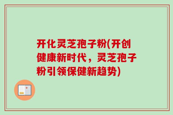 开化灵芝孢子粉(开创健康新时代,灵芝孢子粉引领保健新趋势)-第1张图片-卓越灵芝孢子粉 开化灵芝孢子粉(开创健康新时代,灵芝孢子粉引领保健新趋势)-第1张图片-卓越灵芝孢子粉