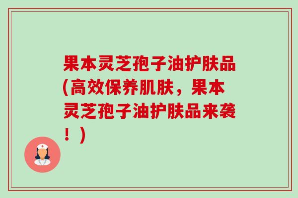 果本灵芝孢子油护肤品(高效保养肌肤,果本灵芝孢子油护肤品来袭!)-第1张图片-卓越灵芝孢子粉 果本灵芝孢子油护肤品(高效保养肌肤,果本灵芝孢子油护肤品来袭!)-第1张图片-卓越灵芝孢子粉