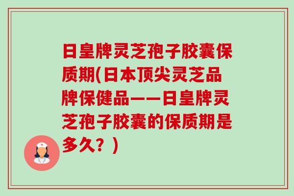 日皇牌灵芝孢子胶囊保质期(日本顶尖灵芝品牌保健品——日皇牌灵芝孢子胶囊的保质期是多久？)-第1张图片-卓越灵芝孢子粉