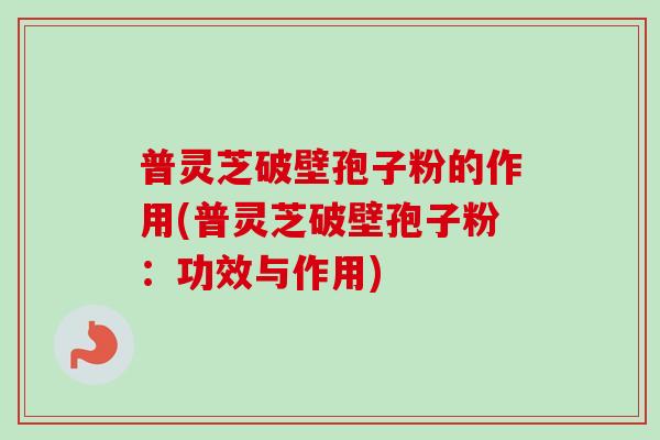 普灵芝破壁孢子粉的作用(普灵芝破壁孢子粉：功效与作用)-第1张图片-卓越灵芝孢子粉