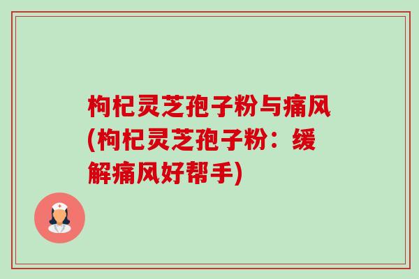 枸杞灵芝孢子粉与痛风(枸杞灵芝孢子粉:缓解痛风好帮手)-第1张图片-卓越灵芝孢子粉 枸杞灵芝孢子粉与痛风(枸杞灵芝孢子粉:缓解痛风好帮手)-第1张图片-卓越灵芝孢子粉