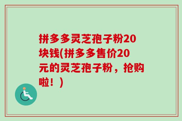 拼多多灵芝孢子粉20块钱(拼多多售价20元的灵芝孢子粉，抢购啦！)-第1张图片-卓越灵芝孢子粉