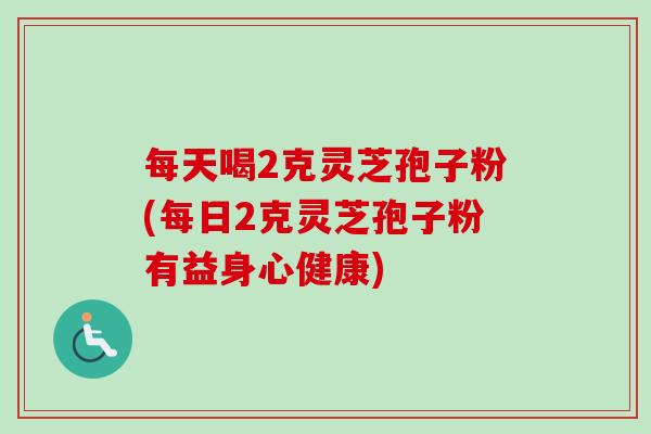 每天喝2克灵芝孢子粉(每日2克灵芝孢子粉有益身心健康)-第1张图片-卓越灵芝孢子粉 每天喝2克灵芝孢子粉(每日2克灵芝孢子粉有益身心健康)-第1张图片-卓越灵芝孢子粉