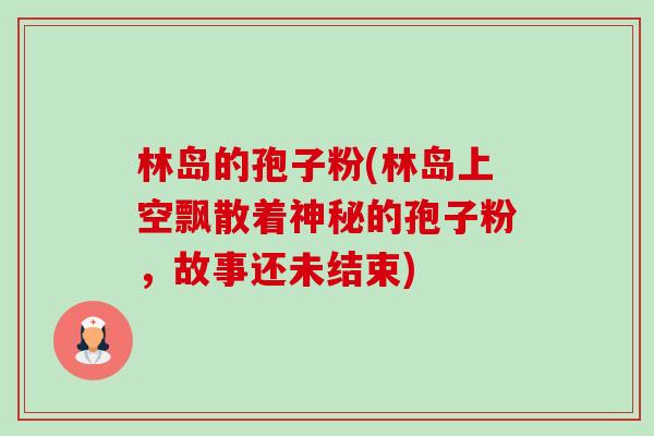 林岛的孢子粉(林岛上空飘散着神秘的孢子粉,故事还未结束)-第1张图片-卓越灵芝孢子粉 林岛的孢子粉(林岛上空飘散着神秘的孢子粉,故事还未结束)-第1张图片-卓越灵芝孢子粉
