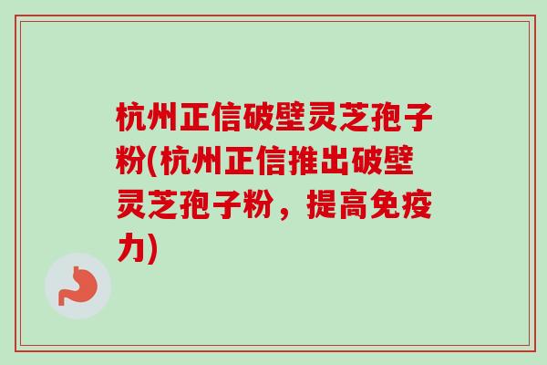 杭州正信破壁灵芝孢子粉(杭州正信推出破壁灵芝孢子粉,提高免疫力)-第1张图片-卓越灵芝孢子粉 杭州正信破壁灵芝孢子粉(杭州正信推出破壁灵芝孢子粉,提高免疫力)-第1张图片-卓越灵芝孢子粉