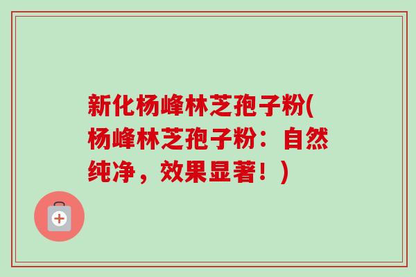 新化杨峰林芝孢子粉(杨峰林芝孢子粉:自然纯净,效果显著!)-第1张图片-卓越灵芝孢子粉 新化杨峰林芝孢子粉(杨峰林芝孢子粉:自然纯净,效果显著!)-第1张图片-卓越灵芝孢子粉