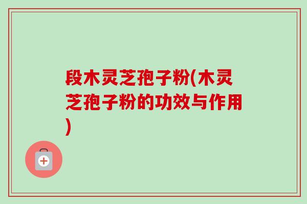 段木灵芝孢子粉(木灵芝孢子粉的功效与作用)-第1张图片-卓越灵芝孢子粉 段木灵芝孢子粉(木灵芝孢子粉的功效与作用)-第1张图片-卓越灵芝孢子粉