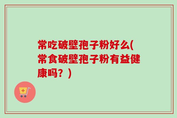常吃破壁孢子粉好么(常食破壁孢子粉有益健康吗?)-第1张图片-卓越灵芝孢子粉 常吃破壁孢子粉好么(常食破壁孢子粉有益健康吗?)-第1张图片-卓越灵芝孢子粉