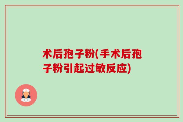 术后孢子粉(手术后孢子粉引起过敏反应)-第1张图片-卓越灵芝孢子粉 术后孢子粉(手术后孢子粉引起过敏反应)-第1张图片-卓越灵芝孢子粉
