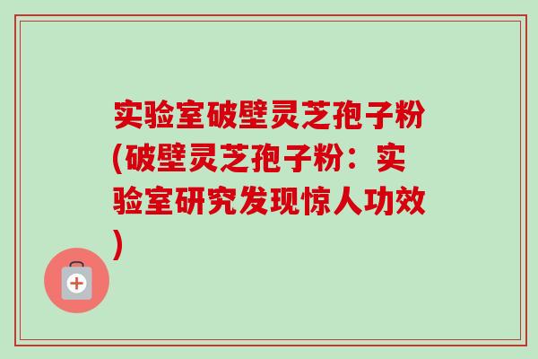 实验室破壁灵芝孢子粉(破壁灵芝孢子粉:实验室研究发现惊人功效)-第1张图片-卓越灵芝孢子粉 实验室破壁灵芝孢子粉(破壁灵芝孢子粉:实验室研究发现惊人功效)-第1张图片-卓越灵芝孢子粉
