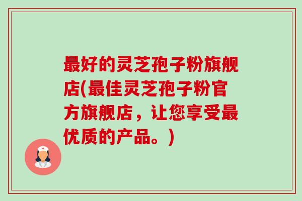 最好的灵芝孢子粉旗舰店(最佳灵芝孢子粉官方旗舰店,让您享受最优质的产品。)-第1张图片-卓越灵芝孢子粉 最好的灵芝孢子粉旗舰店(最佳灵芝孢子粉官方旗舰店,让您享受最优质的产品。)-第1张图片-卓越灵芝孢子粉