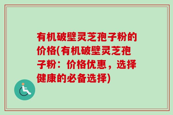 有机破壁灵芝孢子粉的价格(有机破壁灵芝孢子粉:价格优惠,选择健康的必备选择)-第1张图片-卓越灵芝孢子粉 有机破壁灵芝孢子粉的价格(有机破壁灵芝孢子粉:价格优惠,选择健康的必备选择)-第1张图片-卓越灵芝孢子粉