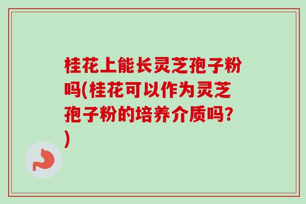 桂花上能长灵芝孢子粉吗(桂花可以作为灵芝孢子粉的培养介质吗?)-第1张图片-卓越灵芝孢子粉 桂花上能长灵芝孢子粉吗(桂花可以作为灵芝孢子粉的培养介质吗?)-第1张图片-卓越灵芝孢子粉